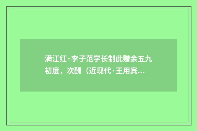 满江红·李子范学长制此赠余五九初度，次酬（近现代·王用宾）释义及解释