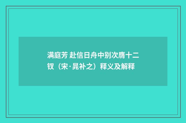 满庭芳 赴信日舟中别次膺十二钗（宋·晁补之）释义及解释