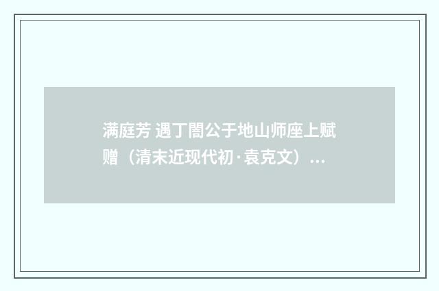 满庭芳 遇丁闇公于地山师座上赋赠（清末近现代初·袁克文）释义及解释
