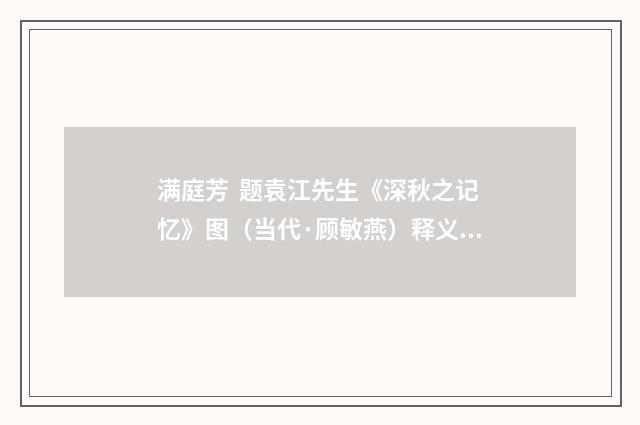 满庭芳 题袁江先生《深秋之记忆》图（当代·顾敏燕）释义及解释