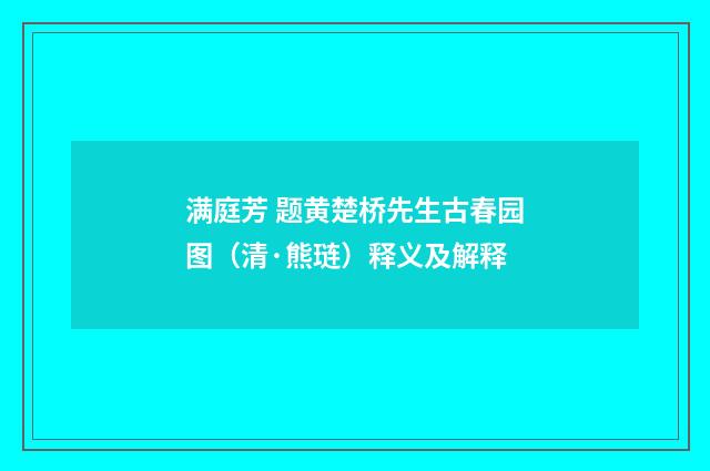 满庭芳 题黄楚桥先生古春园图（清·熊琏）释义及解释