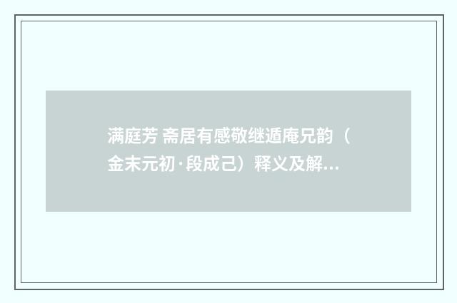 满庭芳 斋居有感敬继遁庵兄韵（金末元初·段成己）释义及解释