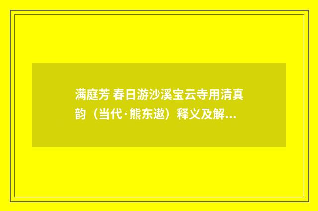 满庭芳 春日游沙溪宝云寺用清真韵（当代·熊东遨）释义及解释
