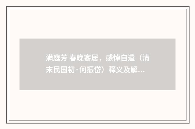 满庭芳 春晚客居，感悼自遣（清末民国初·何振岱）释义及解释