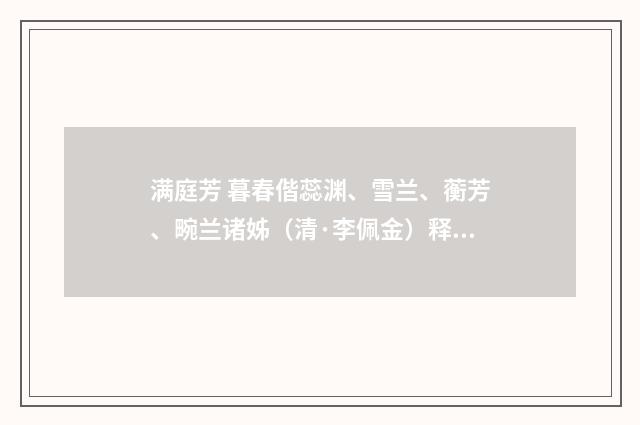 满庭芳 暮春偕蕊渊、雪兰、蘅芳、畹兰诸姊（清·李佩金）释义及解释