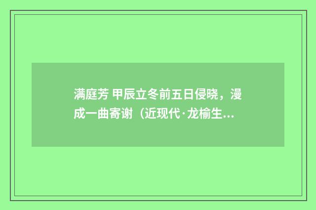 满庭芳 甲辰立冬前五日侵晓，漫成一曲寄谢（近现代·龙榆生）释义及解释