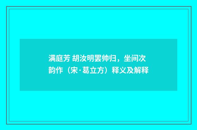 满庭芳 胡汝明罢帅归，坐间次韵作（宋·葛立方）释义及解释
