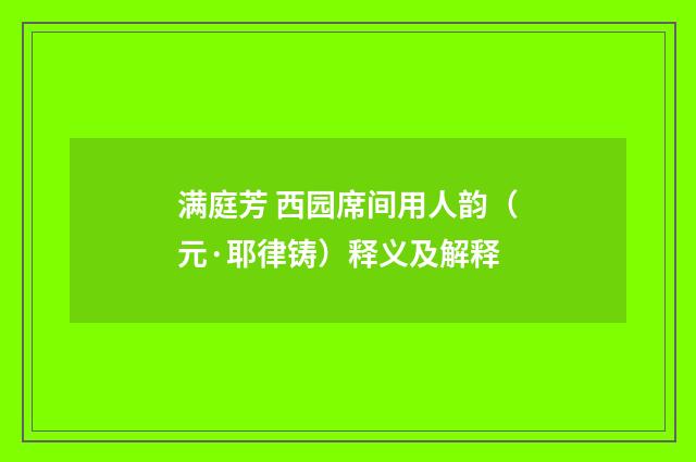 满庭芳 西园席间用人韵（元·耶律铸）释义及解释