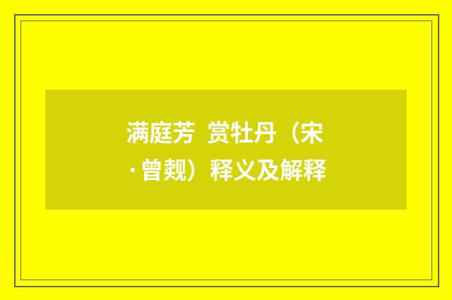 满庭芳 赏牡丹（宋·曾觌）释义及解释