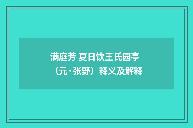 满庭芳 夏日饮王氏园亭（元·张野）释义及解释