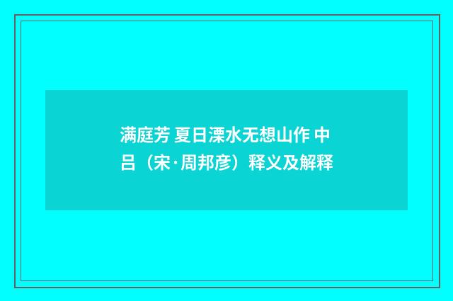 满庭芳 夏日溧水无想山作 中吕（宋·周邦彦）释义及解释