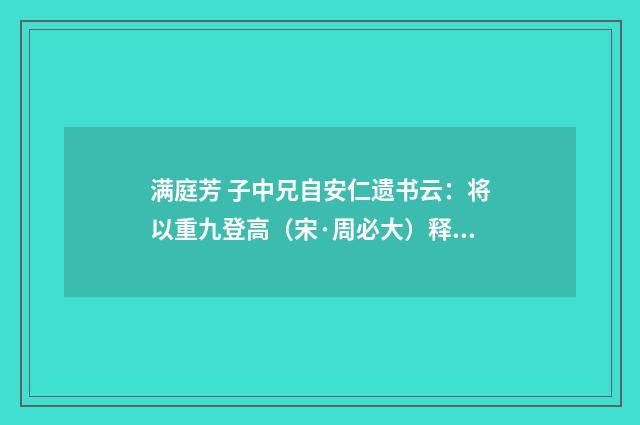 满庭芳 子中兄自安仁遗书云：将以重九登高（宋·周必大）释义及解释