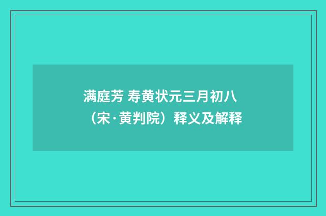 满庭芳 寿黄状元三月初八（宋·黄判院）释义及解释