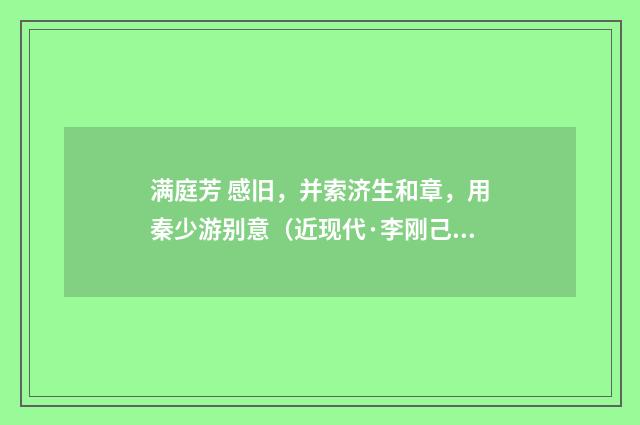 满庭芳 感旧，并索济生和章，用秦少游别意（近现代·李刚己）释义及解释