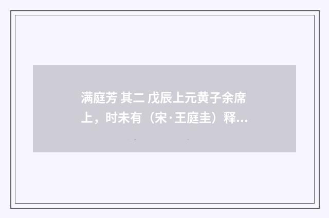 满庭芳 其二 戊辰上元黄子余席上，时未有（宋·王庭圭）释义及解释