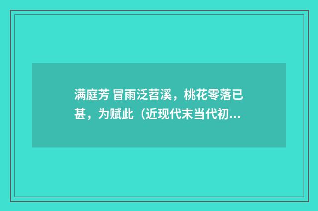 满庭芳 冒雨泛苕溪，桃花零落已甚，为赋此（近现代末当代初·赵尊岳）释义及解释