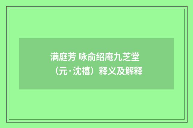 满庭芳 咏俞绍庵九芝堂（元·沈禧）释义及解释
