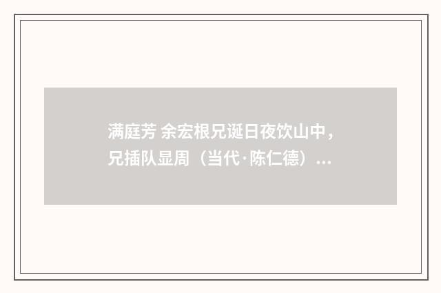 满庭芳 余宏根兄诞日夜饮山中，兄插队显周（当代·陈仁德）释义及解释