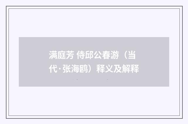 满庭芳 侍邱公春游（当代·张海鸥）释义及解释