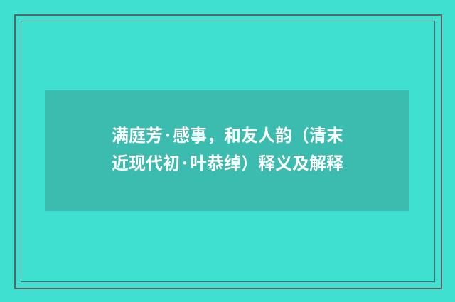 满庭芳·感事，和友人韵（清末近现代初·叶恭绰）释义及解释