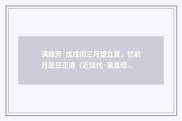 满庭芳·戊戌闰三月望立夏，忆前月是日正清（近现代·吴昌绶）释义及解释