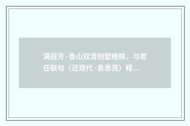 满庭芳·香山双清别墅晚眺，与君任联句（近现代·袁思亮）释义及解释
