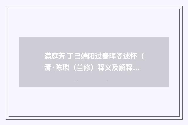 满庭芳 丁巳端阳过春晖阁述怀（清·陈璘（兰修）释义及解释）释义及解释