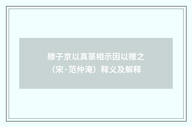 滕子京以真箓相示因以赠之（宋·范仲淹）释义及解释