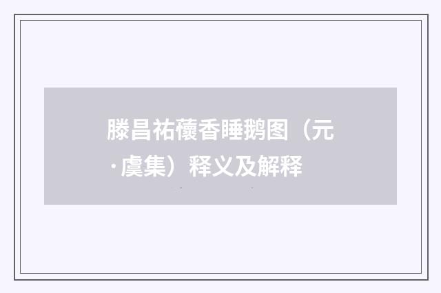 滕昌祐蘹香睡鹅图（元·虞集）释义及解释