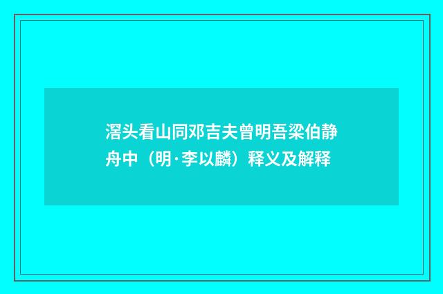 滘头看山同邓吉夫曾明吾梁伯静舟中（明·李以麟）释义及解释