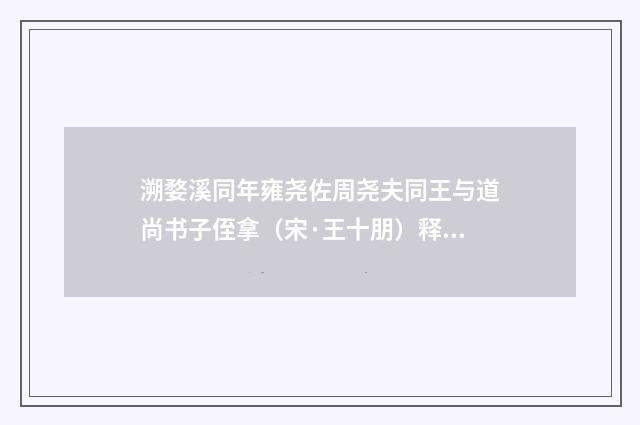 溯婺溪同年雍尧佐周尧夫同王与道尚书子侄拿（宋·王十朋）释义及解释