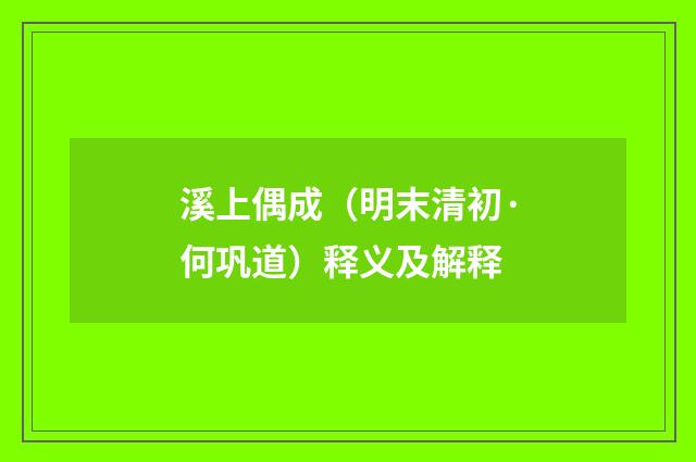 溪上偶成（明末清初·何巩道）释义及解释