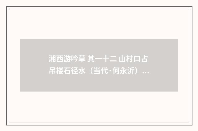 湘西游吟草 其一十二 山村口占吊楼石径水（当代·何永沂）释义及解释