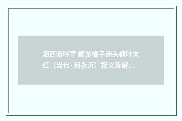 湘西游吟草 顺游橘子洲头枫叶未红（当代·何永沂）释义及解释