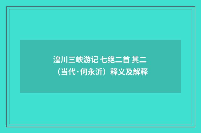 湟川三峡游记 七绝二首 其二（当代·何永沂）释义及解释