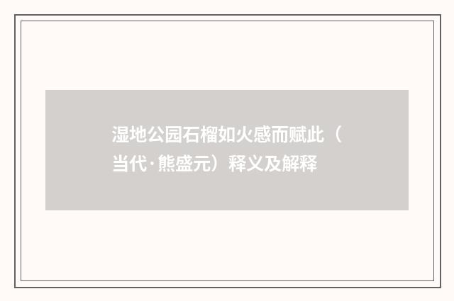 湿地公园石榴如火感而赋此（当代·熊盛元）释义及解释