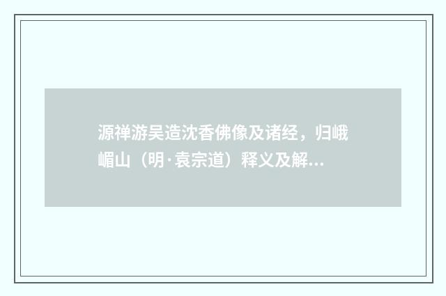 源禅游吴造沈香佛像及诸经，归峨嵋山（明·袁宗道）释义及解释