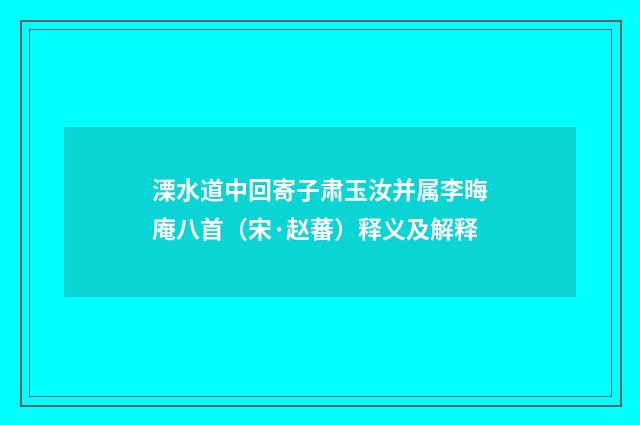 溧水道中回寄子肃玉汝并属李晦庵八首（宋·赵蕃）释义及解释