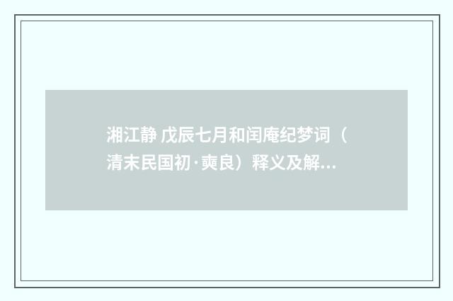湘江静 戊辰七月和闰庵纪梦词（清末民国初·奭良）释义及解释