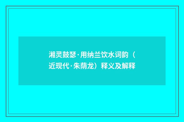 湘灵鼓瑟·用纳兰饮水词韵（近现代·朱荫龙）释义及解释