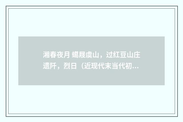 湘春夜月 䗶屐虞山，过红豆山庄遗阡，烈日（近现代末当代初·赵尊岳）释义及解释