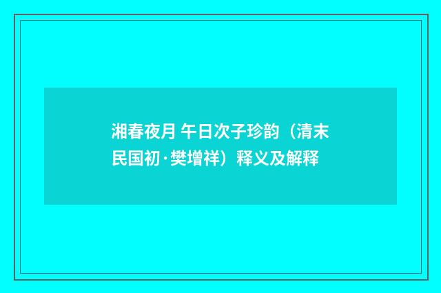 湘春夜月 午日次子珍韵（清末民国初·樊增祥）释义及解释