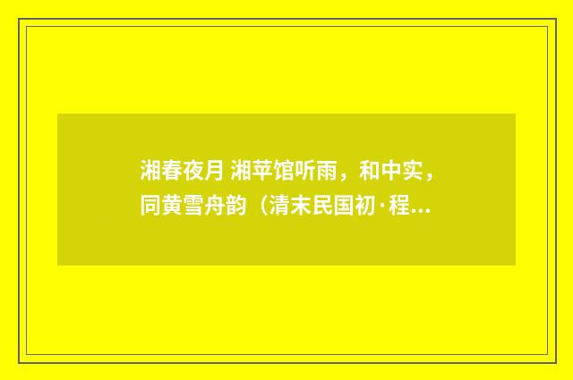 湘春夜月 湘苹馆听雨，和中实，同黄雪舟韵（清末民国初·程颂万）释义及解释