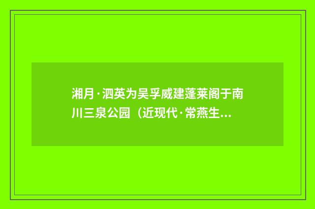 湘月·泗英为吴孚威建蓬莱阁于南川三泉公园（近现代·常燕生）释义及解释