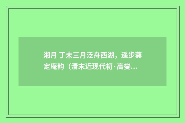 湘月 丁未三月泛舟西湖，遥步龚定庵韵（清末近现代初·高燮）释义及解释