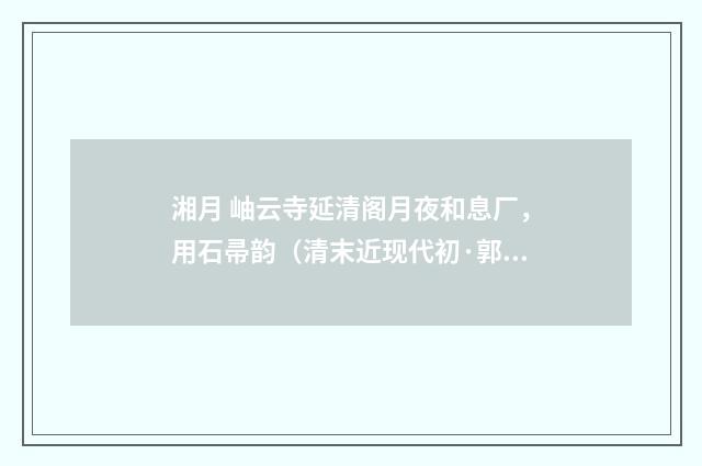 湘月 岫云寺延清阁月夜和息厂，用石帚韵（清末近现代初·郭则沄）释义及解释