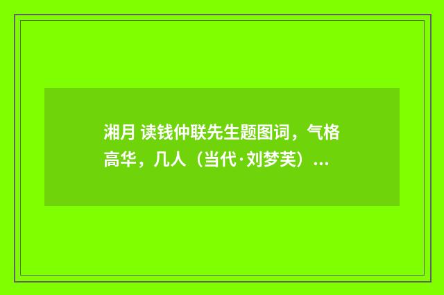 湘月 读钱仲联先生题图词，气格高华，几人（当代·刘梦芙）释义及解释