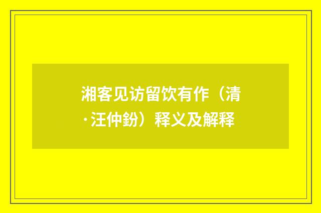 湘客见访留饮有作（清·汪仲鈖）释义及解释