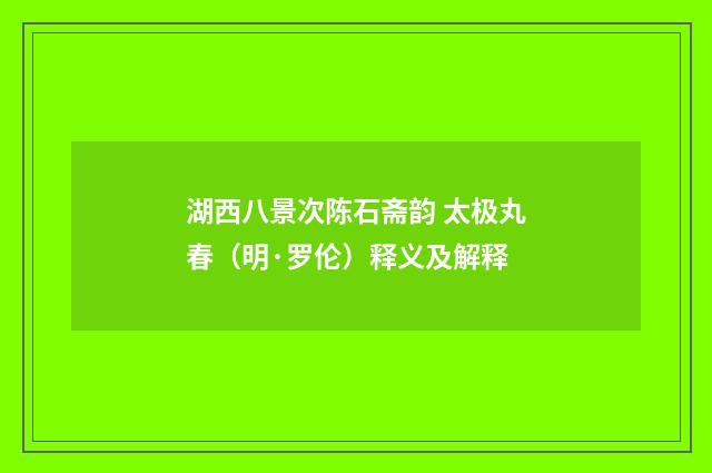 湖西八景次陈石斋韵 太极丸春（明·罗伦）释义及解释