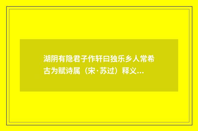 湖阴有隐君子作轩曰独乐乡人常希古为赋诗属（宋·苏过）释义及解释